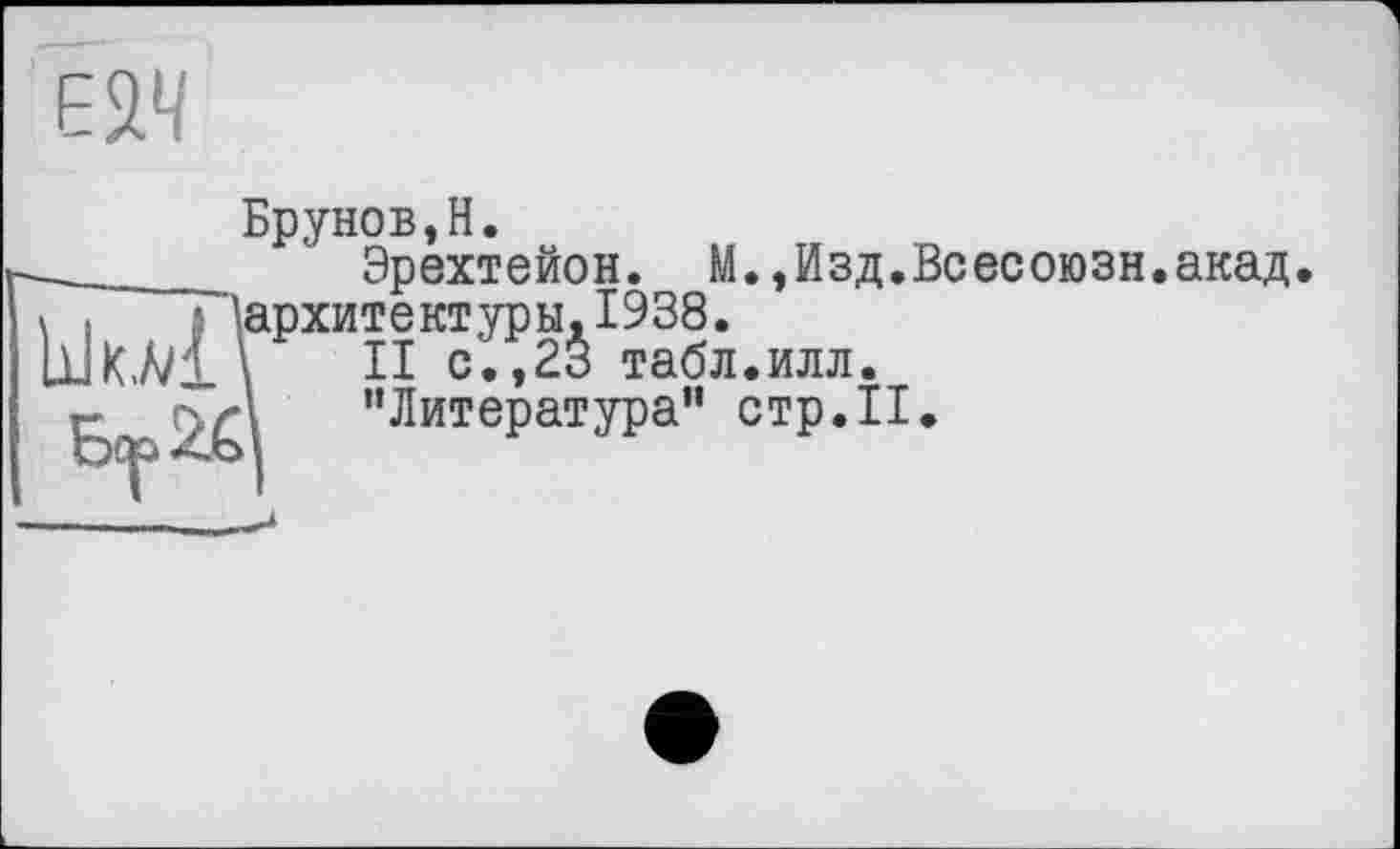 ﻿Е2Ч
Ьклі
Брунов,H.
Эрехтейон. M.,Изд.Всесоюзн.акад, архитектуры.1938.
\ II с.,23 табл.илл.
■I "Литература” стр.II.